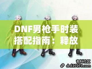 DNF男槍手時(shí)裝搭配指南：釋放潮流個(gè)性，打造最強(qiáng)槍手造型