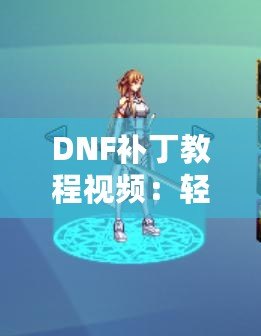 DNF補(bǔ)丁教程視頻：輕松解決游戲問題，提升你的游戲體驗(yàn)