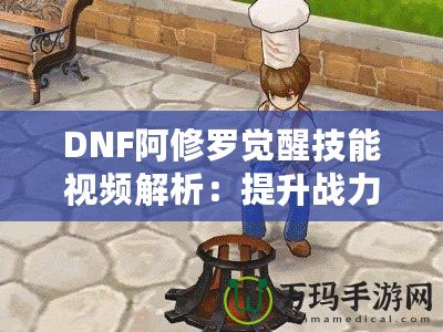 DNF阿修羅覺(jué)醒技能視頻解析：提升戰(zhàn)力的終極利器