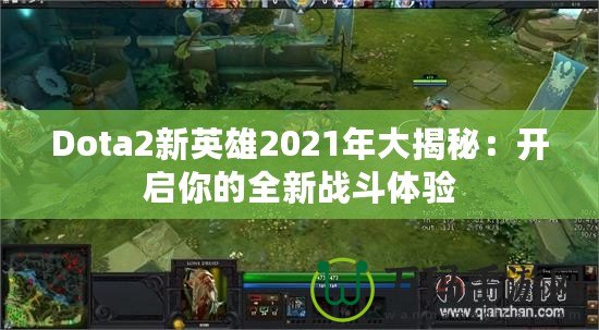 Dota2新英雄2021年大揭秘：開啟你的全新戰(zhàn)斗體驗