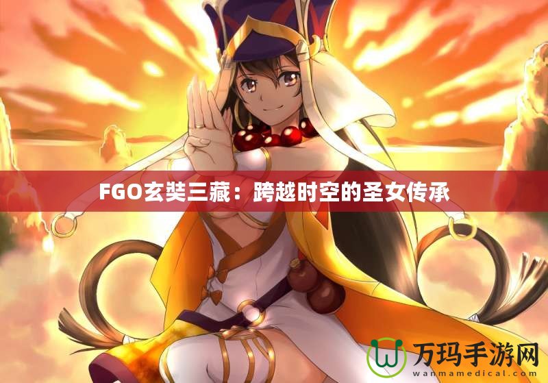 FGO玄奘三藏：跨越時(shí)空的圣女傳承