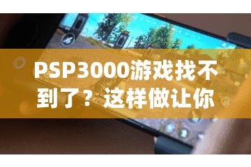 PSP3000游戲找不到了？這樣做讓你重新找回失落的經(jīng)典