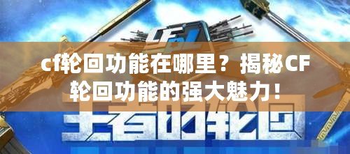 cf輪回功能在哪里？揭秘CF輪回功能的強大魅力！