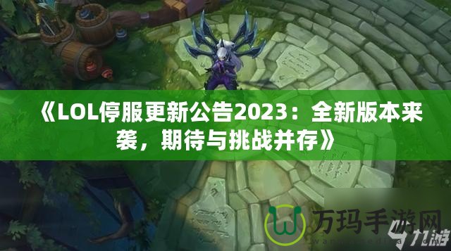 《LOL停服更新公告2023：全新版本來(lái)襲，期待與挑戰(zhàn)并存》