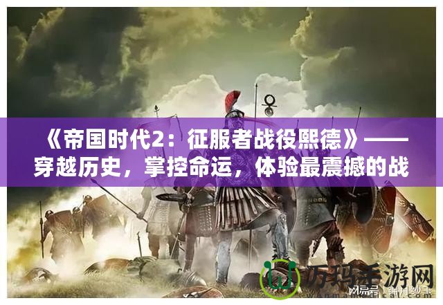 《帝國(guó)時(shí)代2：征服者戰(zhàn)役熙德》——穿越歷史，掌控命運(yùn)，體驗(yàn)最震撼的戰(zhàn)略之戰(zhàn)！