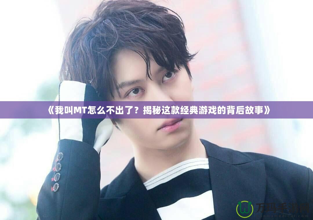 《我叫MT怎么不出了？揭秘這款經(jīng)典游戲的背后故事》