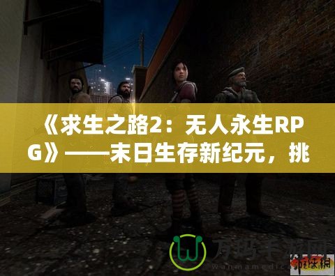 《求生之路2：無人永生RPG》——末日生存新紀元，挑戰(zhàn)無極限