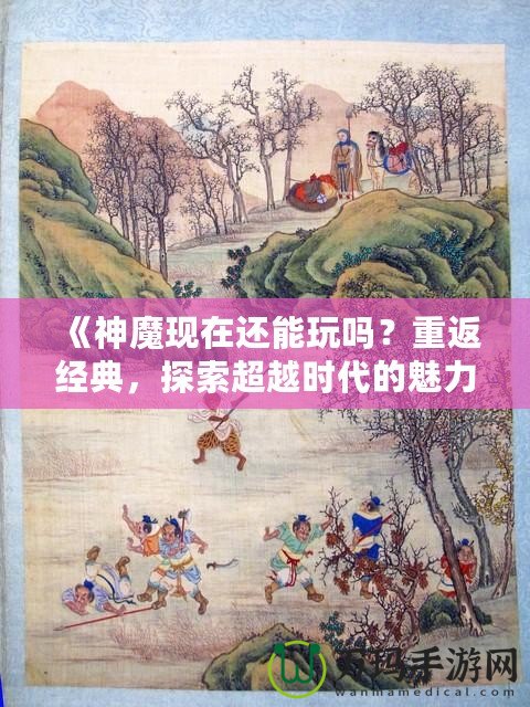 《神魔現(xiàn)在還能玩嗎？重返經(jīng)典，探索超越時代的魅力！》