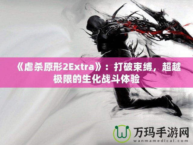 《虐殺原形2Extra》：打破束縛，超越極限的生化戰(zhàn)斗體驗