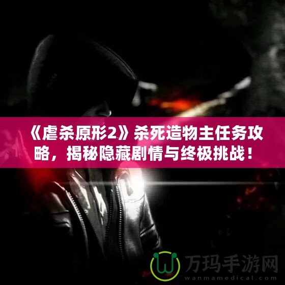 《虐殺原形2》殺死造物主任務(wù)攻略，揭秘隱藏劇情與終極挑戰(zhàn)！