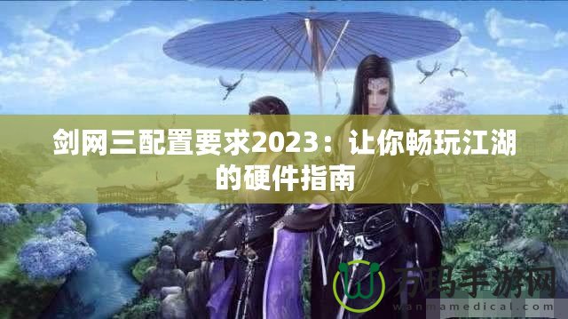 劍網(wǎng)三配置要求2023：讓你暢玩江湖的硬件指南