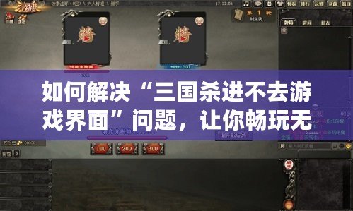 如何解決“三國殺進不去游戲界面”問題，讓你暢玩無阻！