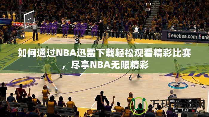 如何通過NBA迅雷下載輕松觀看精彩比賽，盡享NBA無限精彩