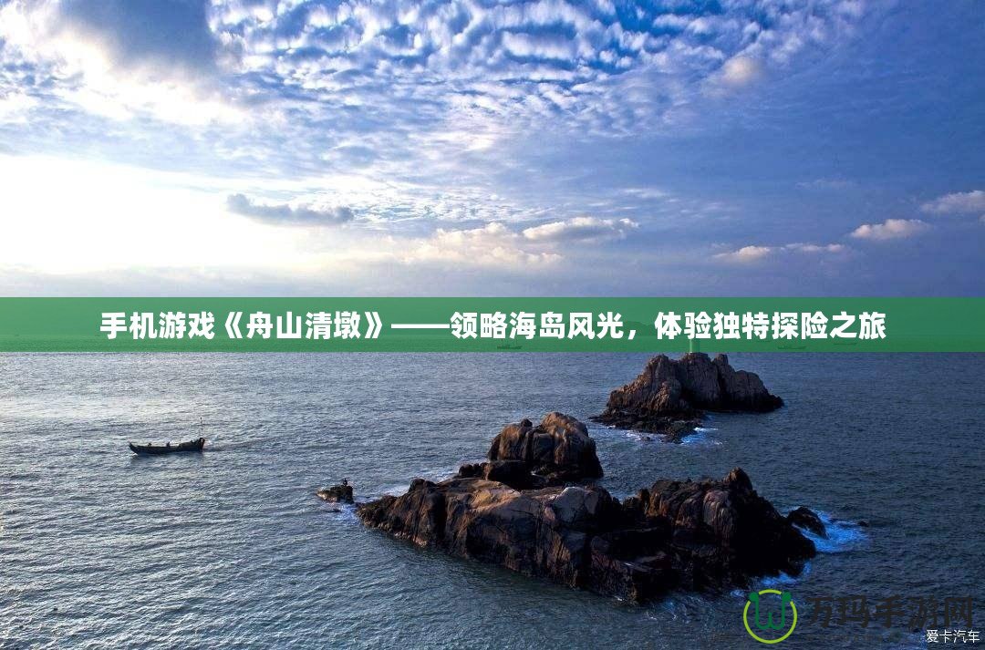 手機(jī)游戲《舟山清墩》——領(lǐng)略海島風(fēng)光，體驗(yàn)獨(dú)特探險(xiǎn)之旅