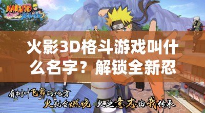 火影3D格斗游戲叫什么名字？解鎖全新忍者世界的激情對決！