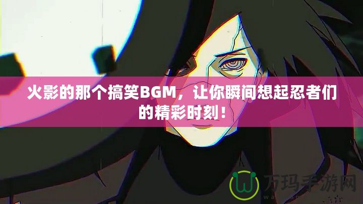 火影的那個搞笑BGM，讓你瞬間想起忍者們的精彩時刻！