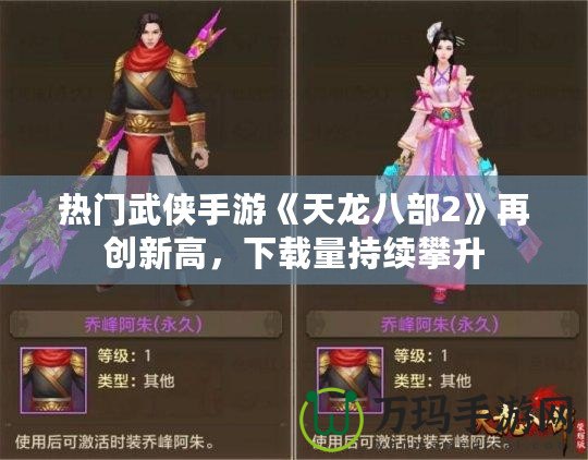 熱門武俠手游《天龍八部2》再創(chuàng)新高，下載量持續(xù)攀升