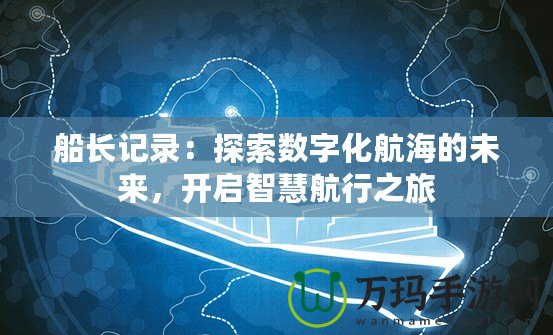 船長記錄：探索數(shù)字化航海的未來，開啟智慧航行之旅