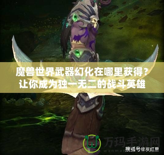 魔獸世界武器幻化在哪里獲得？讓你成為獨(dú)一無二的戰(zhàn)斗英雄