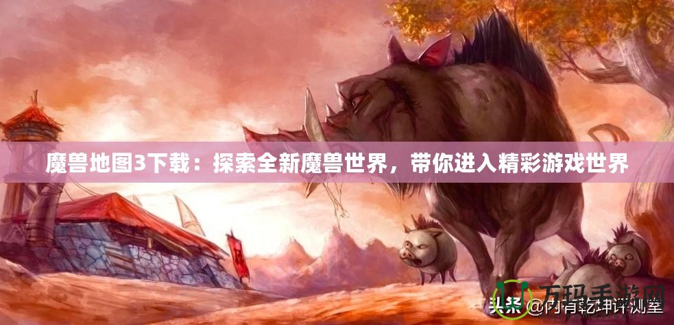 魔獸地圖3下載：探索全新魔獸世界，帶你進(jìn)入精彩游戲世界