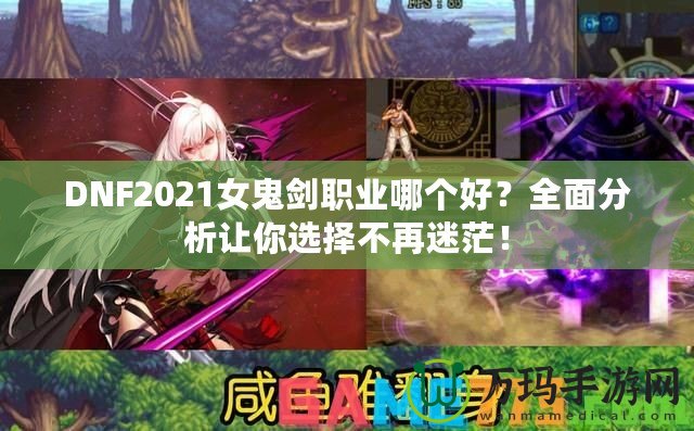 DNF2021女鬼劍職業(yè)哪個好？全面分析讓你選擇不再迷茫！