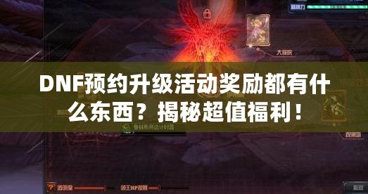 DNF預(yù)約升級活動獎勵都有什么東西？揭秘超值福利！