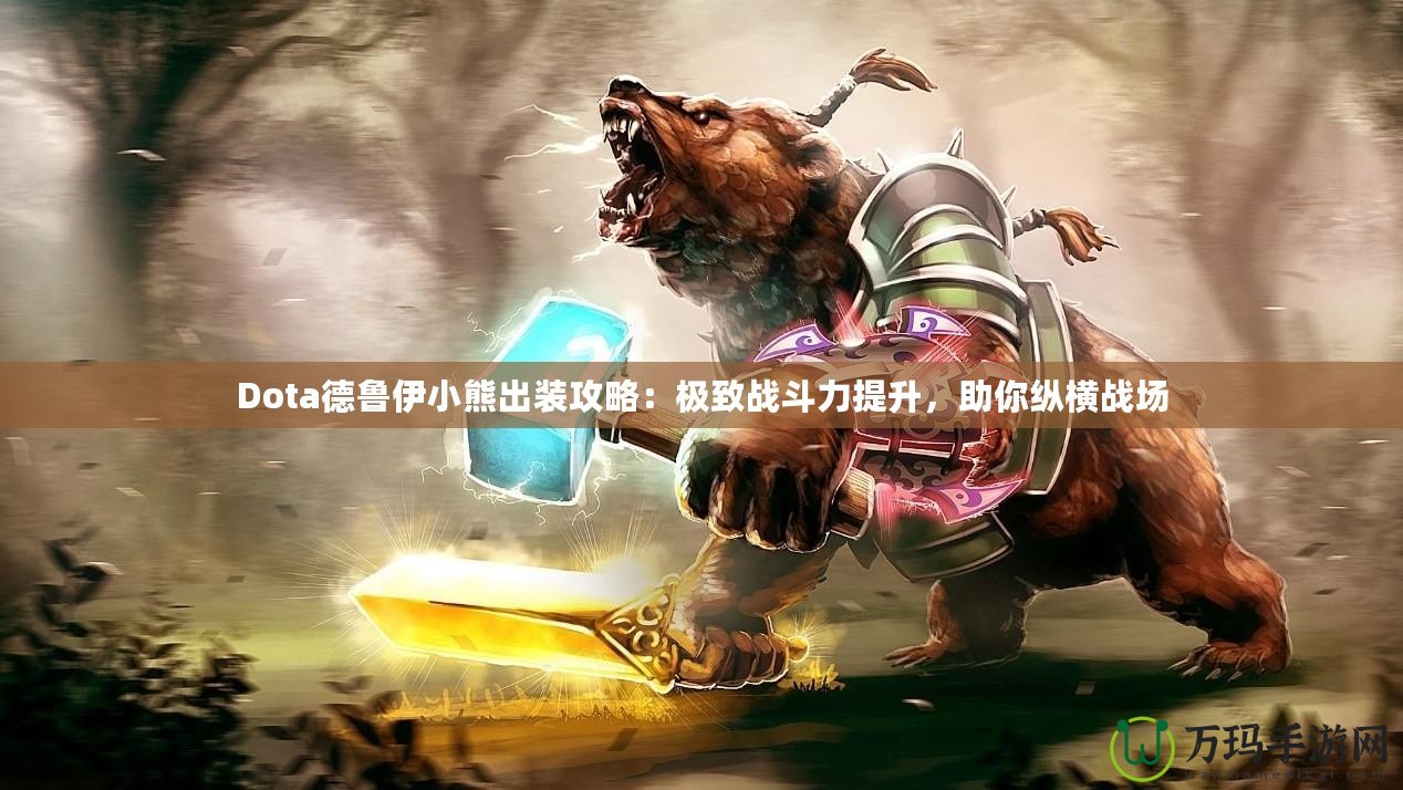 Dota德魯伊小熊出裝攻略：極致戰(zhàn)斗力提升，助你縱橫戰(zhàn)場