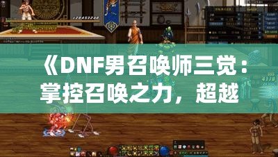 《DNF男召喚師三覺：掌控召喚之力，超越極限的震撼體驗》