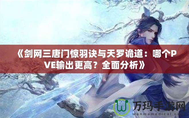 《劍網(wǎng)三唐門驚羽訣與天羅詭道：哪個PVE輸出更高？全面分析》