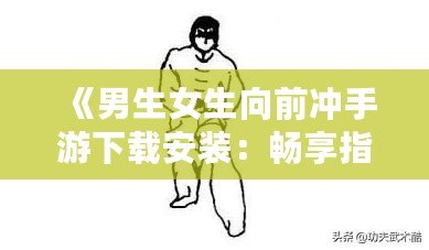 《男生女生向前沖手游下載安裝：暢享指尖競技，挑戰(zhàn)極限樂趣！》