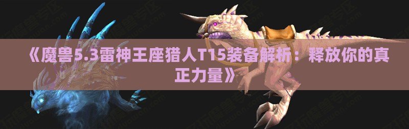 《魔獸5.3雷神王座獵人T15裝備解析：釋放你的真正力量》