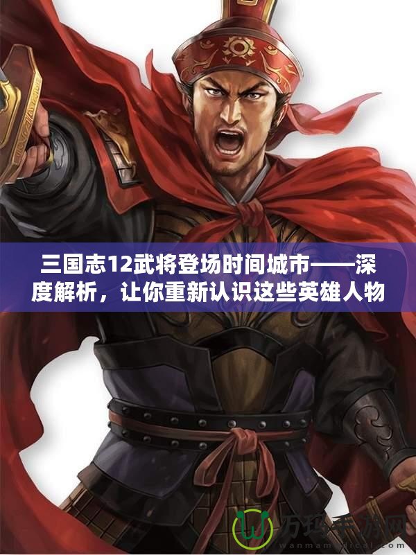 三國(guó)志12武將登場(chǎng)時(shí)間城市——深度解析，讓你重新認(rèn)識(shí)這些英雄人物的傳奇時(shí)刻