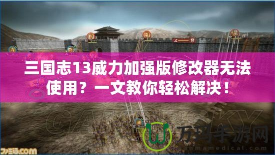 三國志13威力加強版修改器無法使用？一文教你輕松解決！