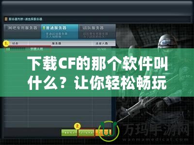 下載CF的那個(gè)軟件叫什么？讓你輕松暢玩《穿越火線》！