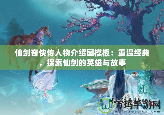 仙劍奇?zhèn)b傳人物介紹圖模板：重溫經(jīng)典，探索仙劍的英雄與故事