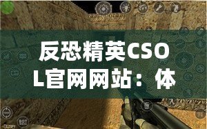 反恐精英CSOL官網網站：體驗最真實的戰(zhàn)斗世界，挑戰(zhàn)你的極限