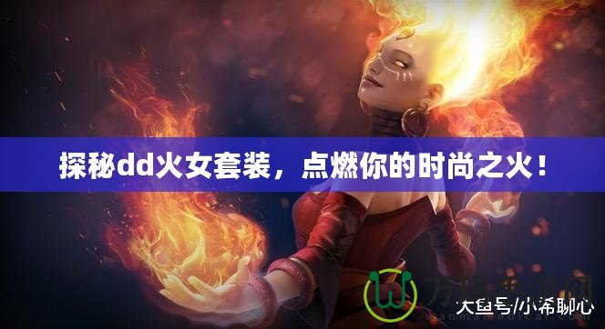 探秘dd火女套裝，點(diǎn)燃你的時(shí)尚之火！