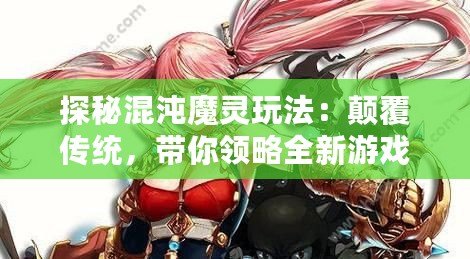 探秘混沌魔靈玩法：顛覆傳統(tǒng)，帶你領(lǐng)略全新游戲體驗(yàn)！