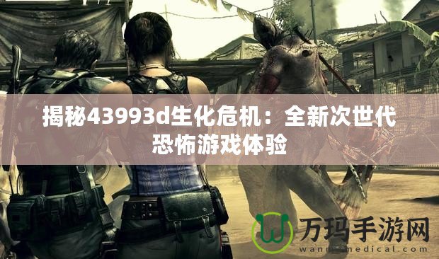 揭秘43993d生化危機(jī)：全新次世代恐怖游戲體驗(yàn)