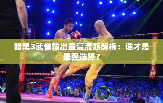 暗黑3武僧輸出最高流派解析：誰才是最強選擇？