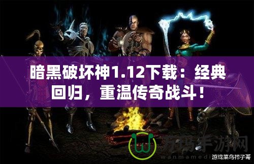 暗黑破壞神1.12下載：經(jīng)典回歸，重溫傳奇戰(zhàn)斗！