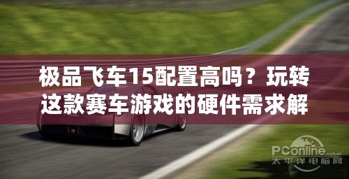 極品飛車15配置高嗎？玩轉(zhuǎn)這款賽車游戲的硬件需求解析