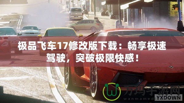 極品飛車17修改版下載：暢享極速駕駛，突破極限快感！