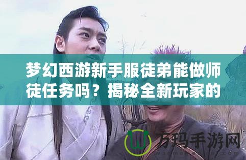 夢幻西游新手服徒弟能做師徒任務(wù)嗎？揭秘全新玩家的成長之路