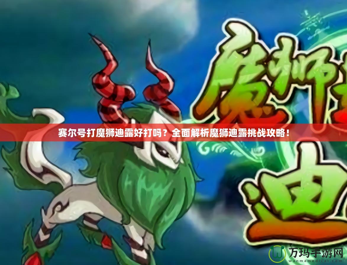 賽爾號打魔獅迪露好打嗎？全面解析魔獅迪露挑戰(zhàn)攻略！