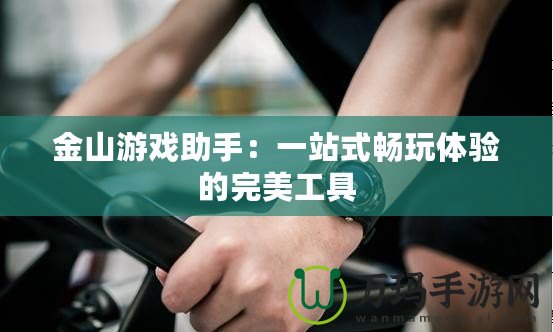 金山游戲助手：一站式暢玩體驗(yàn)的完美工具