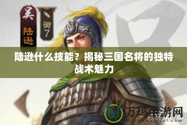 陸遜什么技能？揭秘三國名將的獨特戰(zhàn)術魅力