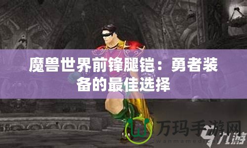 魔獸世界前鋒腿鎧：勇者裝備的最佳選擇