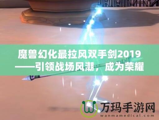 魔獸幻化最拉風(fēng)雙手劍2019——引領(lǐng)戰(zhàn)場(chǎng)風(fēng)潮，成為榮耀象征！