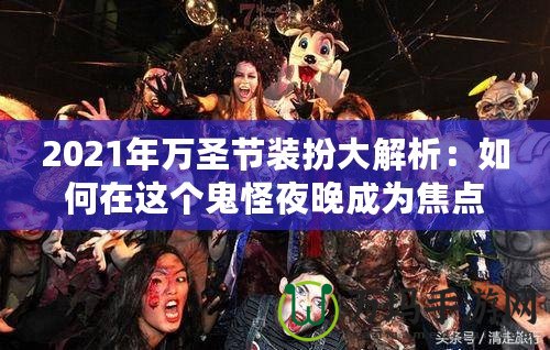 2021年萬圣節(jié)裝扮大解析：如何在這個(gè)鬼怪夜晚成為焦點(diǎn)